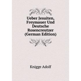 

Книга Ueber Jesuiten, Freymauer Und Deutsche Rosencreutzer (German Edition). Knigge Adolf