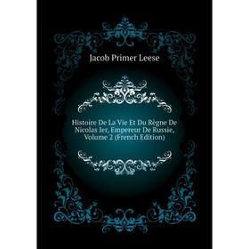 

Книга Histoire De La Vie Et Du Règne De Nicolas Ier, Empereur De Russie. Volume 2 (French Edition). Jacob Primer Leese