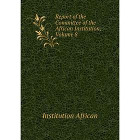 

Книга Report of the Committee of the African Institution. Volume 8. Institution African