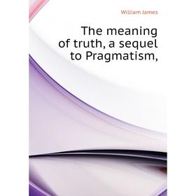 

Книга The meaning of truth, a sequel to Pragmatism,. James William