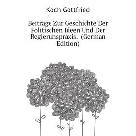 

Книга Beiträge Zur Geschichte Der Politischen Ideen Und Der Regierunspraxis. (German Edition). Koch Gottfried