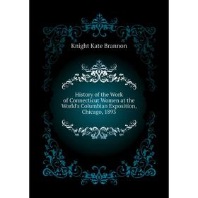 

Книга History of the Work of Connecticut Women at the World's Columbian Exposition, Chicago, 1893. Knight Kate Brannon