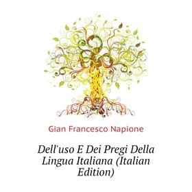 

Книга Dell'uso E Dei Pregi Della Lingua Italiana (Italian Edition). Gian Francesco Napione