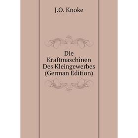 

Книга Die Kraftmaschinen Des Kleingewerbes (German Edition). J. O. Knoke