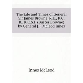 

Книга The Life and Times of General Sir James Browne, R. E., K. C. B., K. C. S. I. (Buster Browne) by General J. J. Mcleod Innes. Innes McLeod
