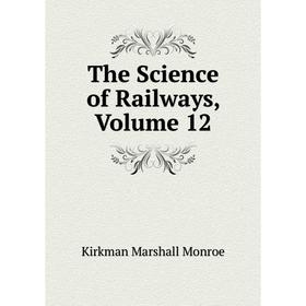 

Книга The Science of Railways. Volume 12. Kirkman Marshall Monroe