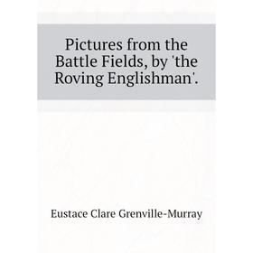 

Книга Pictures from the Battle Fields, by 'the Roving Englishman'. Murray Eustace Clare