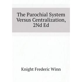 

Книга The Parochial System Versus Centralization, 2Nd Ed. Knight Frederic Winn