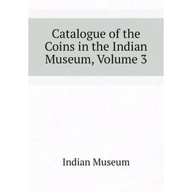 

Книга Catalogue of the Coins in the Indian Museum. Volume 3. Indian Museum
