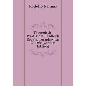 

Книга Theoretisch-Praktisches Handbuch Der Photographischen Chemie (German Edition). Rodolfo Namias