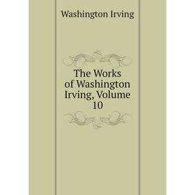 

Книга The Works of Washington Irving. Volume 10. Washington Irving