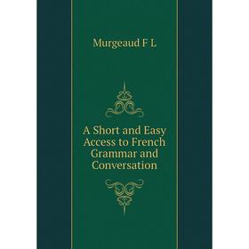 

Книга A Short and Easy Access to French Grammar and Conversation. Murgeaud F L