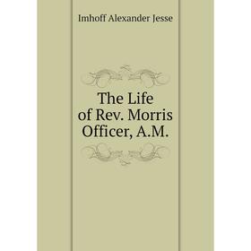 

Книга The Life of Rev. Morris Officer, A. M. Imhoff Alexander Jesse