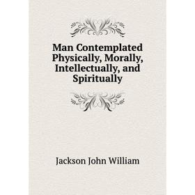 

Книга Man Contemplated Physically, Morally, Intellectually, and Spiritually