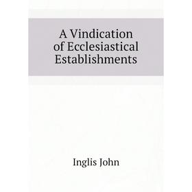 

Книга A Vindication of Ecclesiastical Establishments. Inglis John