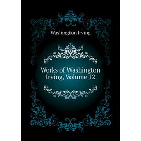 

Книга Works of Washington Irving. Volume 12. Washington Irving