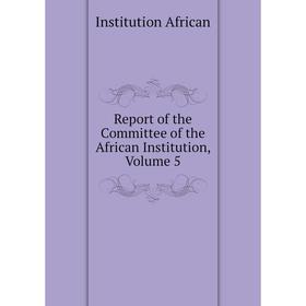 

Книга Report of the Committee of the African Institution. Volume 5. Institution African