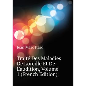 

Книга Traité Des Maladies De L'oreille Et De L'audition. Volume 1 (French Edition). Jean Marc Itard