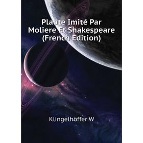 

Книга Plaute Imité Par Moliere Et Shakespeare (French Edition). Klingelhöffer W