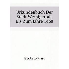 

Книга Urkundenbuch Der Stadt Wernigerode Bis Zum Jahre 1460. Jacobs Eduard
