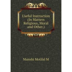 

Книга Useful Instruction (In Matters Religious, Moral and Other. ). Munshi Motilal M