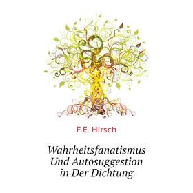 

Книга Wahrheitsfanatismus Und Autosuggestion in Der Dichtung. F. E. Hirsch