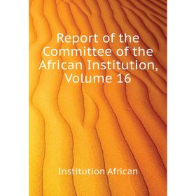 

Книга Report of the Committee of the African Institution. Volume 16. Institution African
