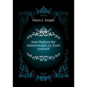 

Книга Jane Hudson the American girl, or, Exert yourself. Helen C. Knight