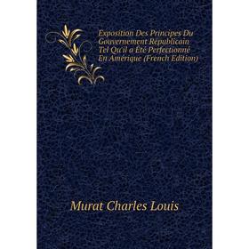 

Книга Exposition Des Principes Du Gouvernement Républicain Tel Qu'il a Été Perfectionné En Amérique (French Edition). Murat Charles Louis