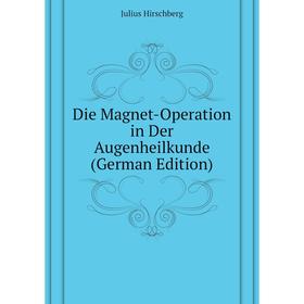 

Книга Die Magnet-Operation in Der Augenheilkunde (German Edition). Julius Hirschberg