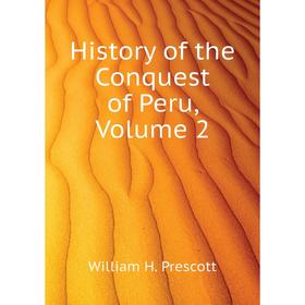 

Книга History of the Conquest of Peru. Volume 2. William H. Prescott