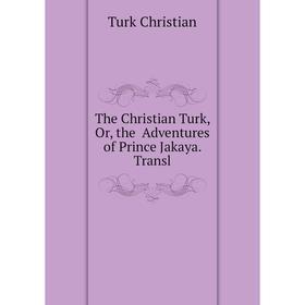 

Книга The Christian Turk, Or, the Adventures of Prince Jakaya. Transl. Turk Christian