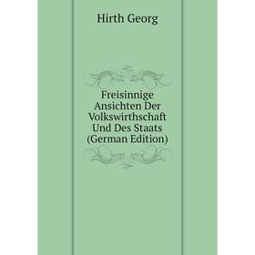 

Книга Freisinnige Ansichten Der Volkswirthschaft Und Des Staats (German Edition). Hirth Georg