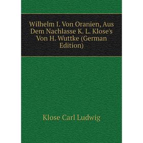 

Книга Wilhelm I. Von Oranien, Aus Dem Nachlasse K. L. Klose's Von H. Wuttke (German Edition). Klose Carl Ludwig