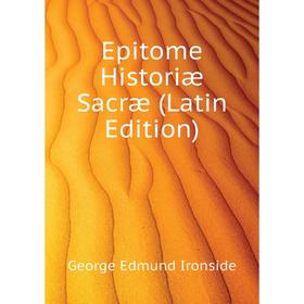 

Книга Epitome Historiæ Sacræ (Latin Edition). George Edmund Ironside