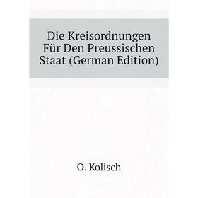 

Книга Die Kreisordnungen Für Den Preussischen Staat (German Edition). O. Kolisch