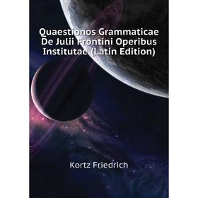 

Книга Quaestionos Grammaticae De Julii Frontini Operibus Institutae (Latin Edition). Kortz Friedrich