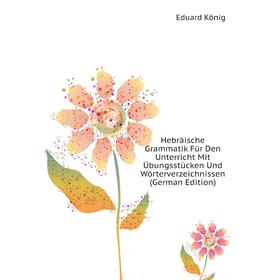 

Книга Hebräische Grammatik Für Den Unterricht Mit Übungsstücken Und Wörterverzeichnissen (German Edition). Eduard König