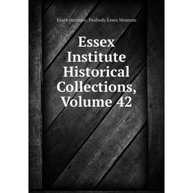 

Книга Essex Institute Historical Collections. Volume 42. Essex Institute, Peabody Essex Museum