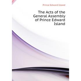 

Книга The Acts of the General Assembly of Prince Edward Island. Prince Edward Island