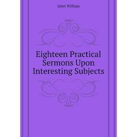 

Книга Eighteen Practical Sermons Upon Interesting Subjects. Jabet William