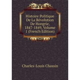 

Книга Histoire Politique De La Révolution De Hongrie, 1847 - 1849. Volume 1 (French Edition). Charles-Louis Chassin