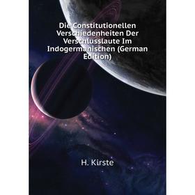 

Книга Die Constitutionellen Verschiedenheiten Der Verschlusslaute Im Indogermanischen (German Edition). H. Kirste