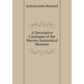 

Книга A descriptive catalogue of the Warren Anatomical Museum. Jackson John Barnard