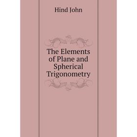 

Книга The Elements of Plane and Spherical Trigonometry. Hind John