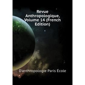 

Книга Revue Anthropologique. Volume 14 (French Edition). D'anthropologie Paris École