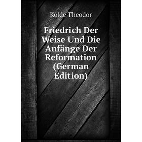 

Книга Friedrich Der Weise Und Die Anfänge Der Reformation (German Edition). Kolde Theodor