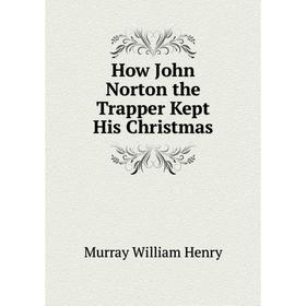 

Книга How John Norton the Trapper Kept His Christmas. Murray William Henry