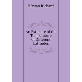 

Книга An Estimate of the Temperature of Different Latitudes. Kirwan Richard