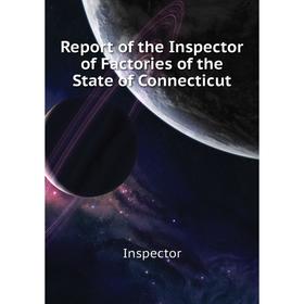 

Книга Report of the Inspector of Factories of the State of Connecticut. Inspector